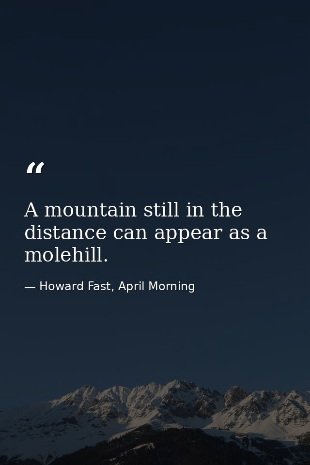 A mountain still in the distance can appear as a molehill. — Howard Fast, April Morning