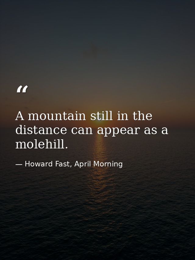 A mountain still in the distance can appear as a molehill. — Howard Fast, April Morning