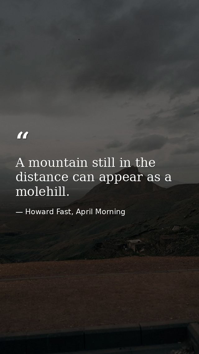 A mountain still in the distance can appear as a molehill. — Howard Fast, April Morning