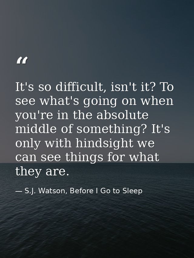 It's so difficult, isn't it? To see what's going on when you're in the absolute middle of something? It's only with hind — S.J. Watson, Before I Go to Sleep