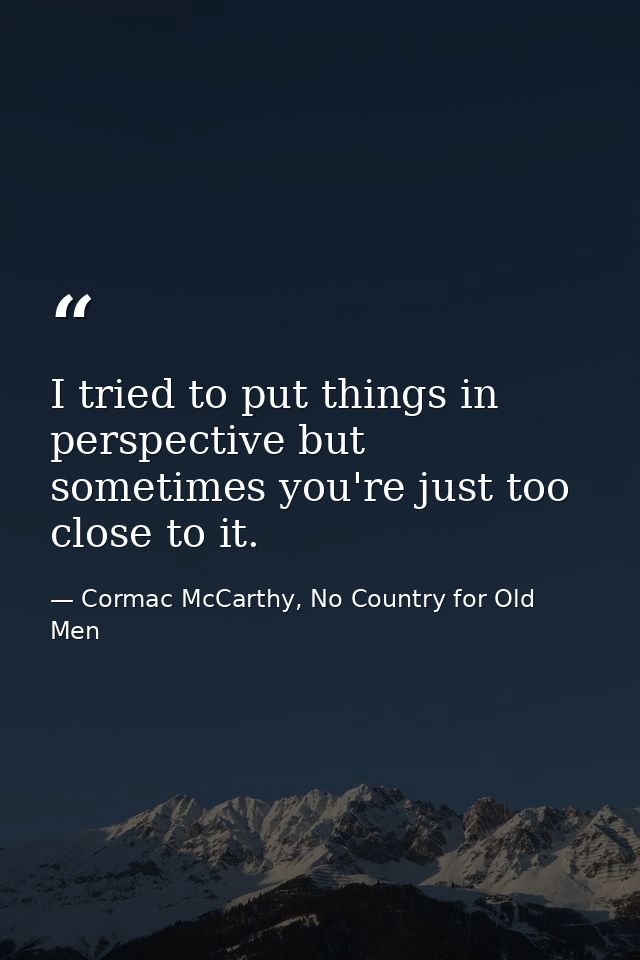 I tried to put things in perspective but sometimes you're just too close to it. — Cormac McCarthy, No Country for Old Men