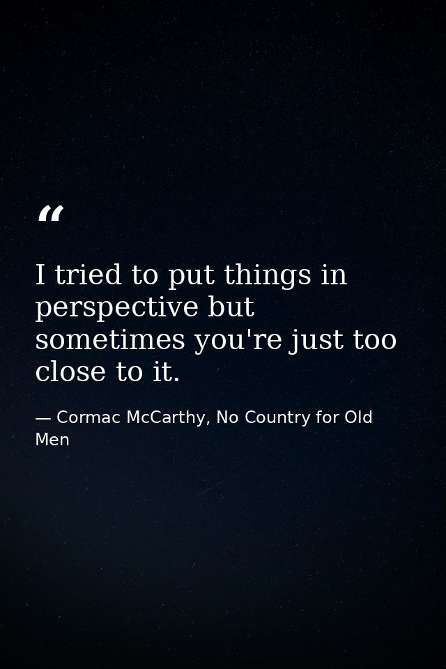 I tried to put things in perspective but sometimes you're just too close to it. — Cormac McCarthy, No Country for Old Men