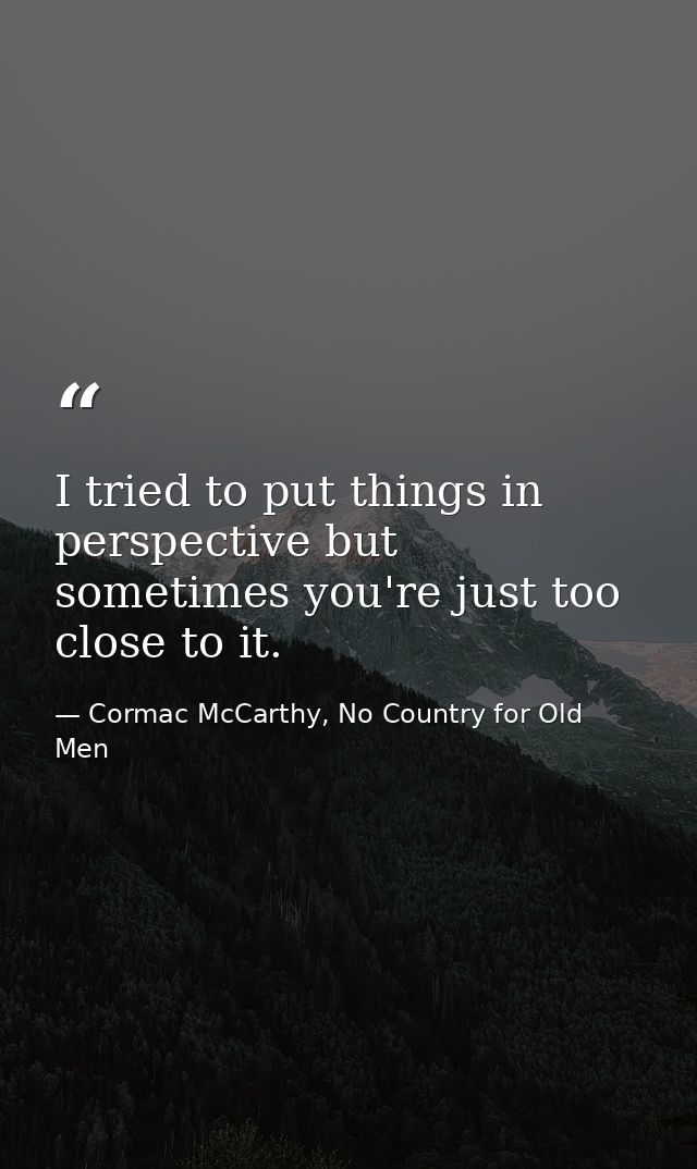 I tried to put things in perspective but sometimes you're just too close to it. — Cormac McCarthy, No Country for Old Men