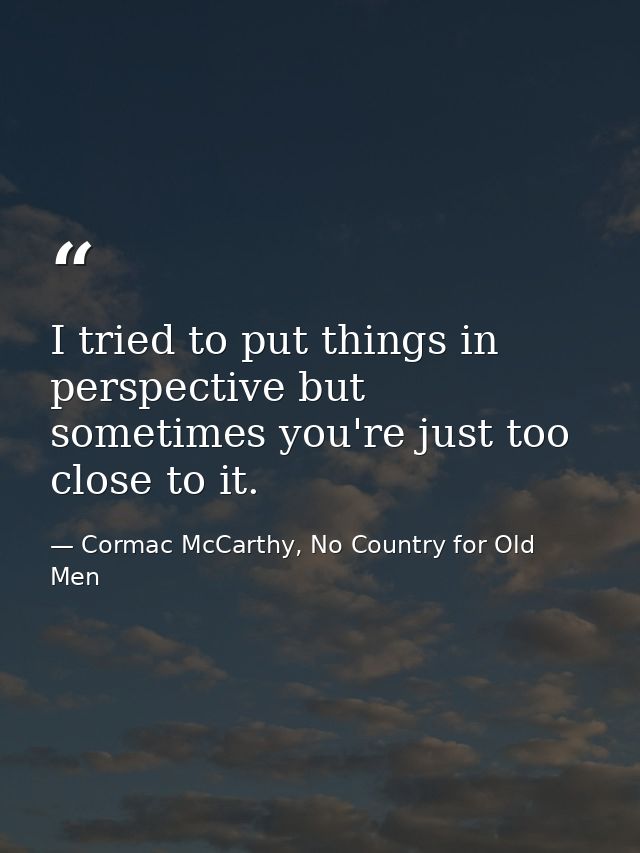 I tried to put things in perspective but sometimes you're just too close to it. — Cormac McCarthy, No Country for Old Men