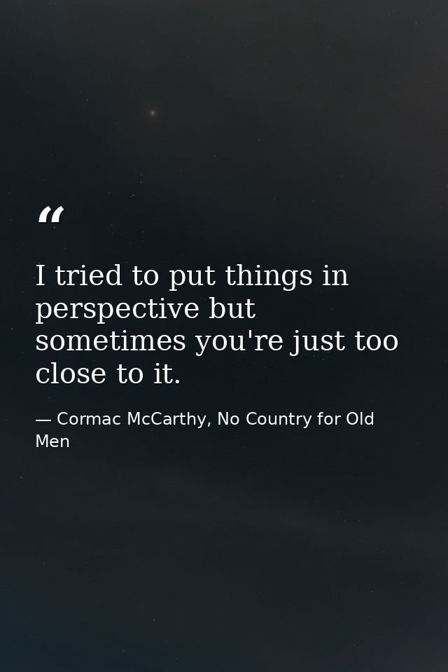 I tried to put things in perspective but sometimes you're just too close to it. — Cormac McCarthy, No Country for Old Men