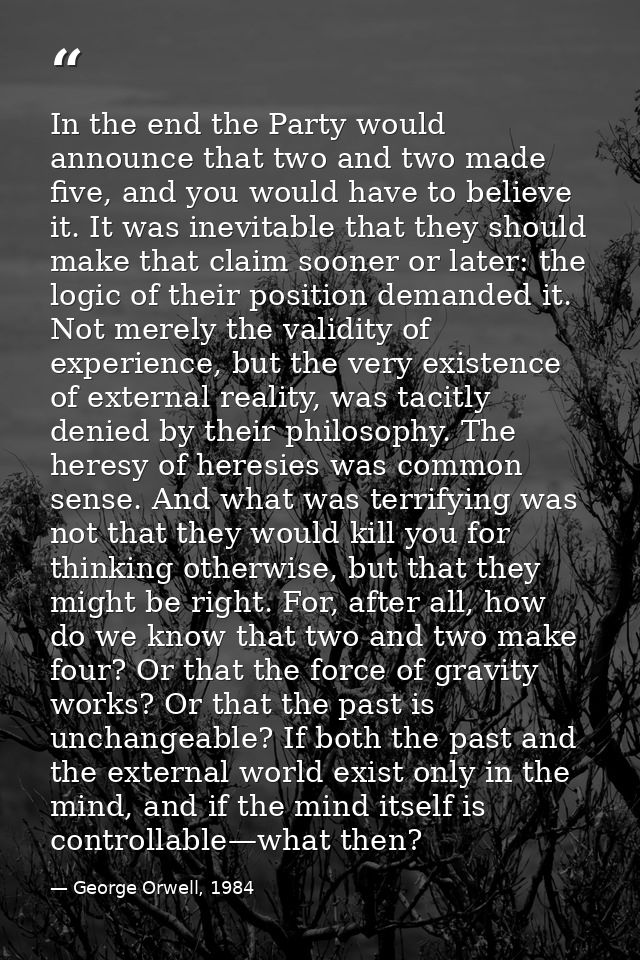 In the end the Party would announce that two and two made five, and you would have to believe it. It was inevitable that — George Orwell, 1984