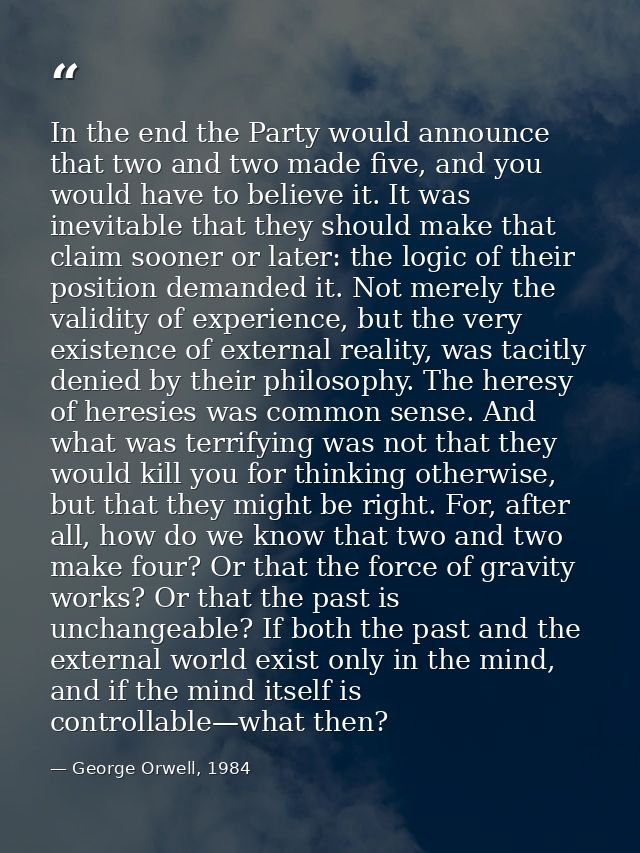In the end the Party would announce that two and two made five, and you would have to believe it. It was inevitable that — George Orwell, 1984