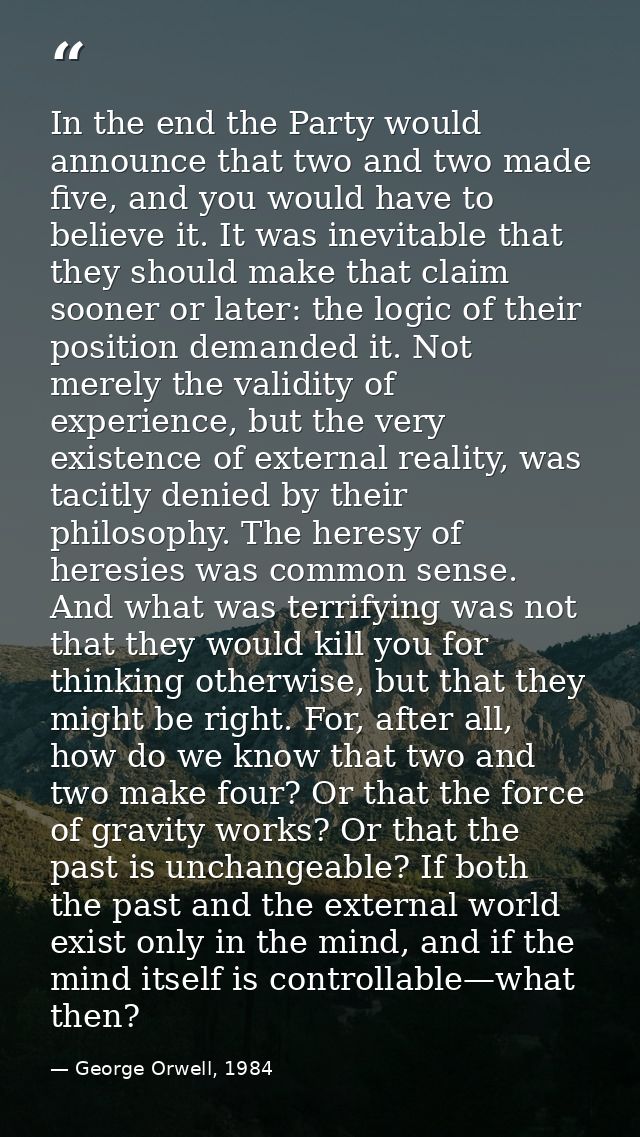 In the end the Party would announce that two and two made five, and you would have to believe it. It was inevitable that — George Orwell, 1984