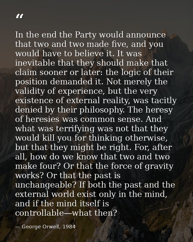 In the end the Party would announce that two and two made five, and you would have to believe it. It was inevitable that — George Orwell, 1984