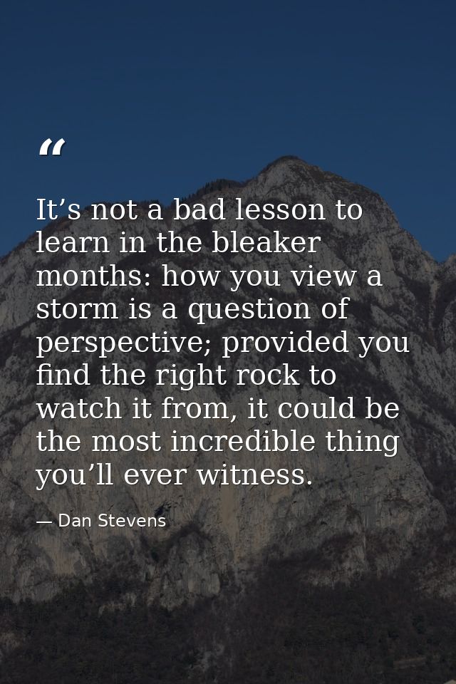 It’s not a bad lesson to learn in the bleaker months: how you view a storm is a question of perspective; provided you fi — Dan Stevens