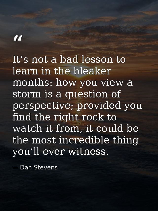 It’s not a bad lesson to learn in the bleaker months: how you view a storm is a question of perspective; provided you fi — Dan Stevens