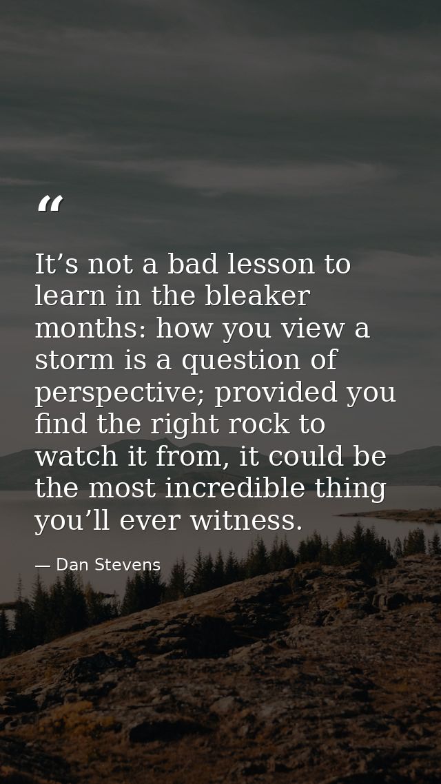 It’s not a bad lesson to learn in the bleaker months: how you view a storm is a question of perspective; provided you fi — Dan Stevens