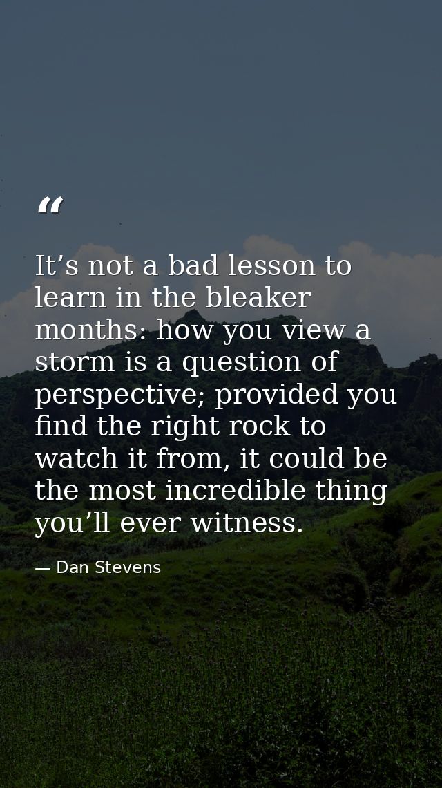 It’s not a bad lesson to learn in the bleaker months: how you view a storm is a question of perspective; provided you fi — Dan Stevens