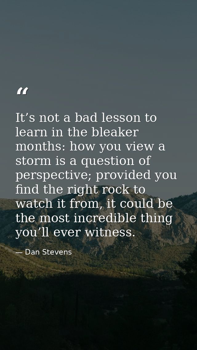 It’s not a bad lesson to learn in the bleaker months: how you view a storm is a question of perspective; provided you fi — Dan Stevens