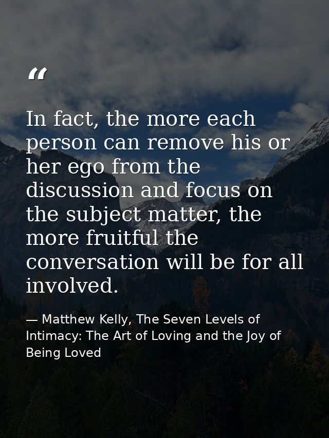 In fact, the more each person can remove his or her ego from the discussion and focus on the subject matter, the more fr — Matthew Kelly, The Seven Levels of Intimacy: The Art of Loving and the Joy of Being Loved