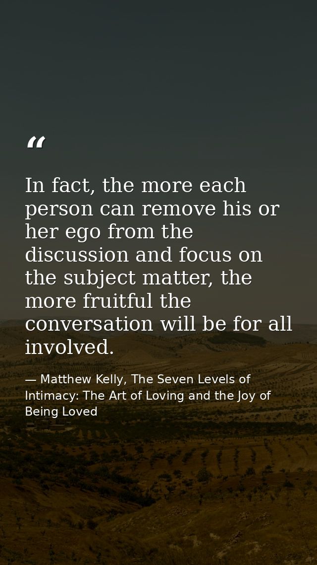 In fact, the more each person can remove his or her ego from the discussion and focus on the subject matter, the more fr — Matthew Kelly, The Seven Levels of Intimacy: The Art of Loving and the Joy of Being Loved
