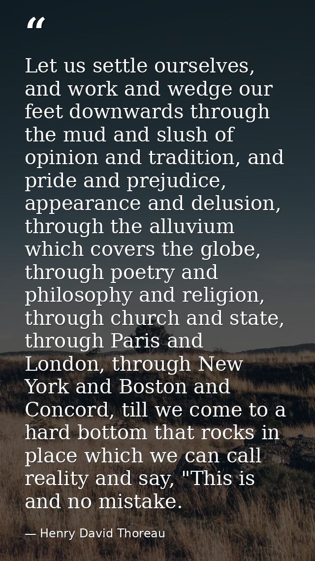 Let us settle ourselves, and work and wedge our feet downwards through the mud and slush of opinion and tradition, and p — Henry David Thoreau