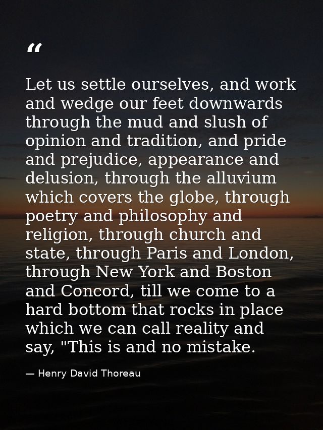 Let us settle ourselves, and work and wedge our feet downwards through the mud and slush of opinion and tradition, and p — Henry David Thoreau
