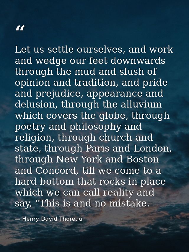Let us settle ourselves, and work and wedge our feet downwards through the mud and slush of opinion and tradition, and p — Henry David Thoreau