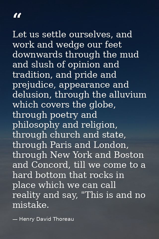 Let us settle ourselves, and work and wedge our feet downwards through the mud and slush of opinion and tradition, and p — Henry David Thoreau