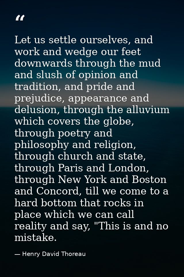 Let us settle ourselves, and work and wedge our feet downwards through the mud and slush of opinion and tradition, and p — Henry David Thoreau