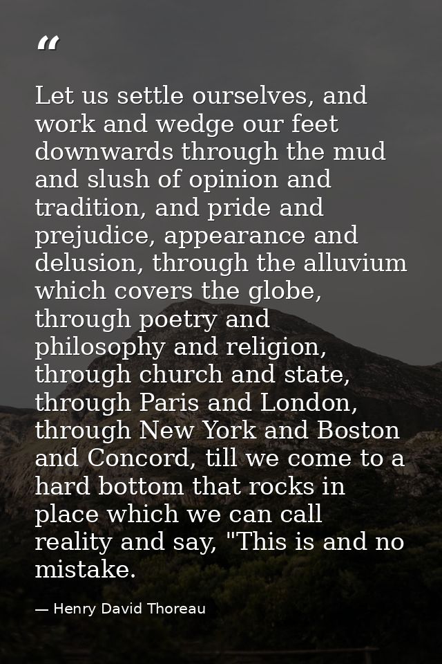 Let us settle ourselves, and work and wedge our feet downwards through the mud and slush of opinion and tradition, and p — Henry David Thoreau