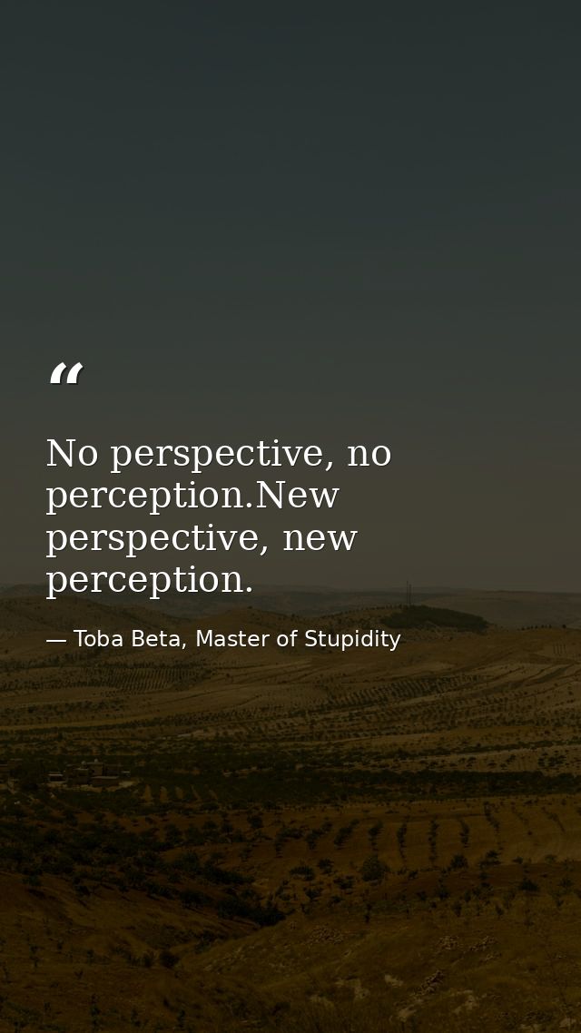 No perspective, no perception.New perspective, new perception. — Toba Beta, Master of Stupidity