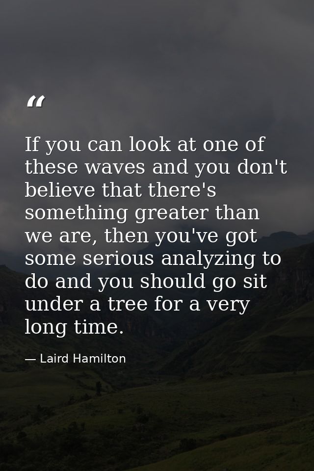 If you can look at one of these waves and you don't believe that there's something greater than we are, then you've got  — Laird Hamilton