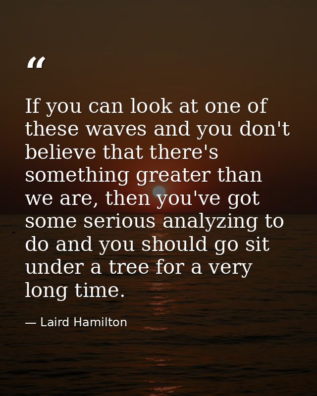 If you can look at one of these waves and you don't believe that there's something greater than we are, then you've got  — Laird Hamilton