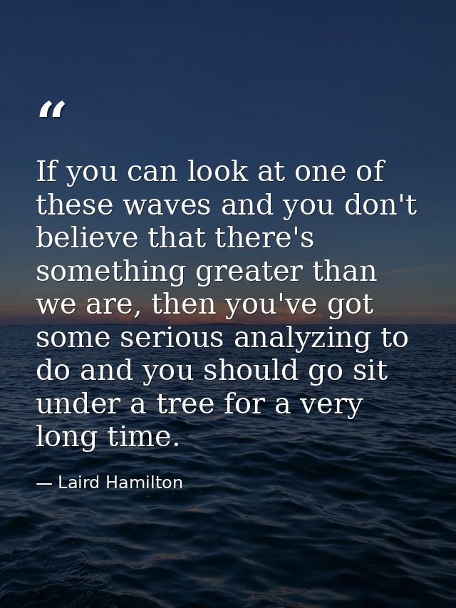 If you can look at one of these waves and you don't believe that there's something greater than we are, then you've got  — Laird Hamilton