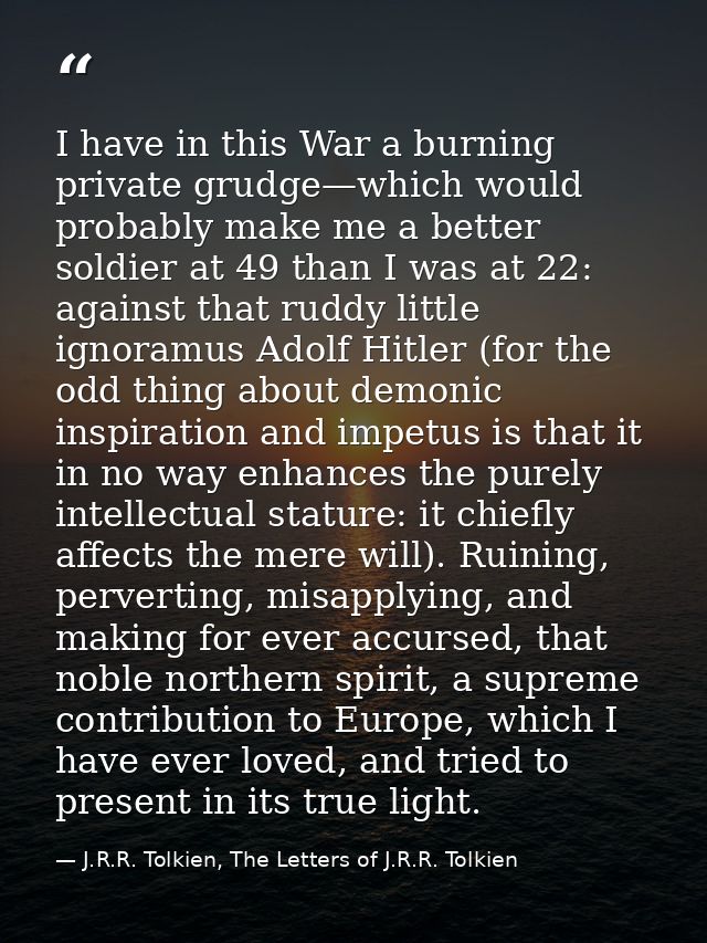 I have in this War a burning private grudge—which would probably make me a better soldier at 49 than I was at 22: agains — J.R.R. Tolkien, The Letters of J.R.R. Tolkien