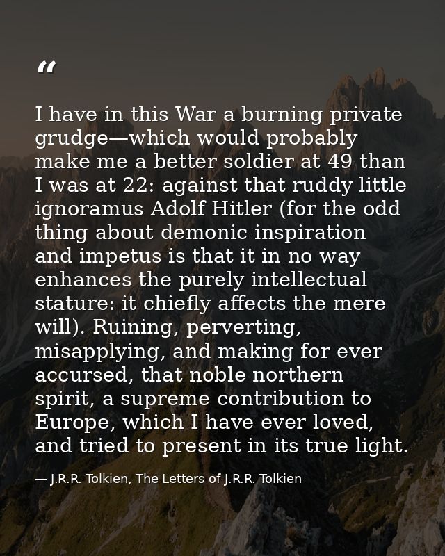 I have in this War a burning private grudge—which would probably make me a better soldier at 49 than I was at 22: agains — J.R.R. Tolkien, The Letters of J.R.R. Tolkien