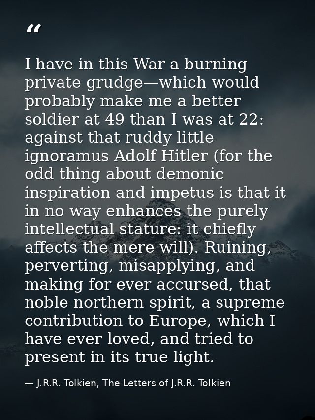 I have in this War a burning private grudge—which would probably make me a better soldier at 49 than I was at 22: agains — J.R.R. Tolkien, The Letters of J.R.R. Tolkien