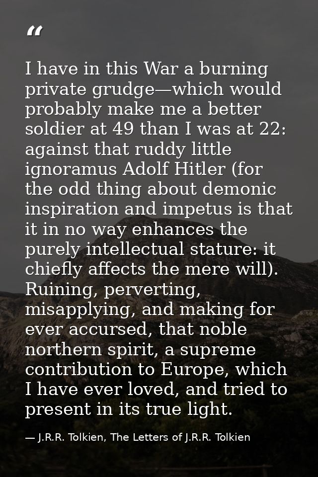 I have in this War a burning private grudge—which would probably make me a better soldier at 49 than I was at 22: agains — J.R.R. Tolkien, The Letters of J.R.R. Tolkien