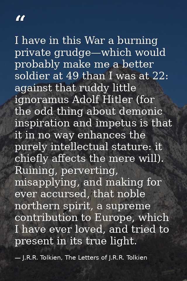 I have in this War a burning private grudge—which would probably make me a better soldier at 49 than I was at 22: agains — J.R.R. Tolkien, The Letters of J.R.R. Tolkien