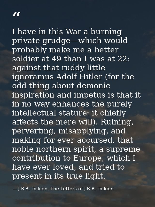I have in this War a burning private grudge—which would probably make me a better soldier at 49 than I was at 22: agains — J.R.R. Tolkien, The Letters of J.R.R. Tolkien