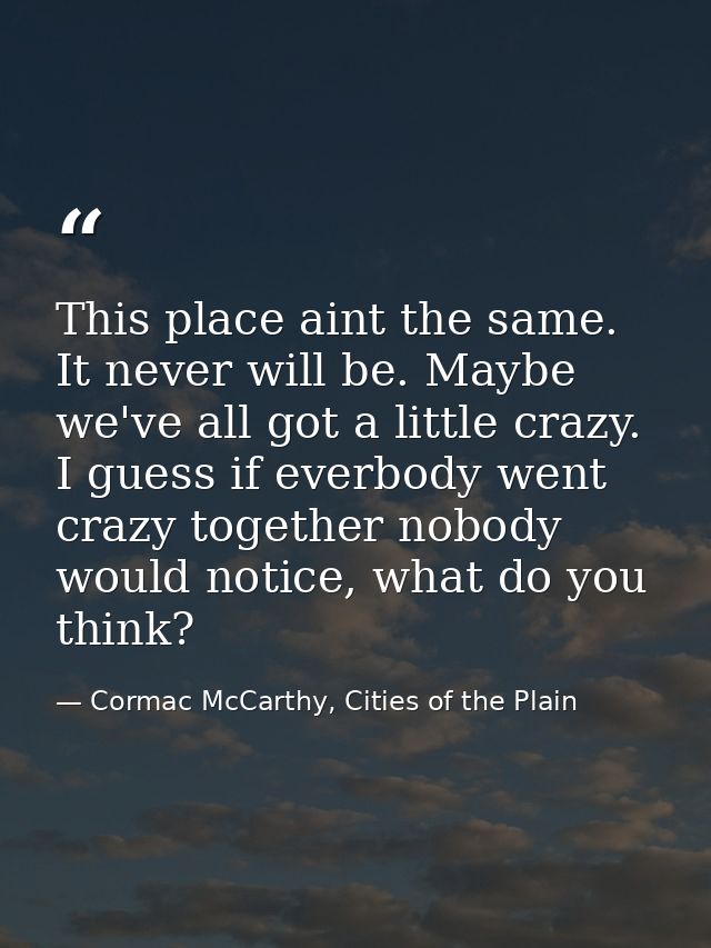 This place aint the same. It never will be. Maybe we've all got a little crazy. I guess if everbody went crazy together  — Cormac McCarthy, Cities of the Plain