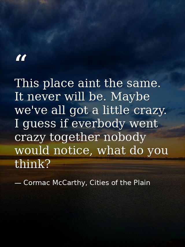 This place aint the same. It never will be. Maybe we've all got a little crazy. I guess if everbody went crazy together  — Cormac McCarthy, Cities of the Plain