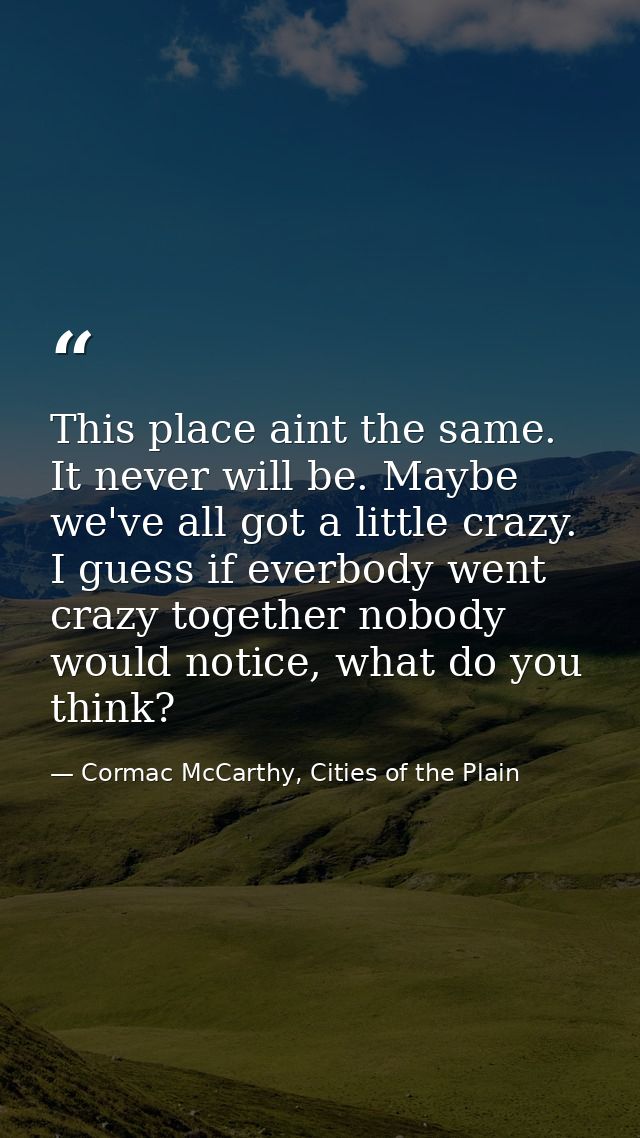 This place aint the same. It never will be. Maybe we've all got a little crazy. I guess if everbody went crazy together  — Cormac McCarthy, Cities of the Plain