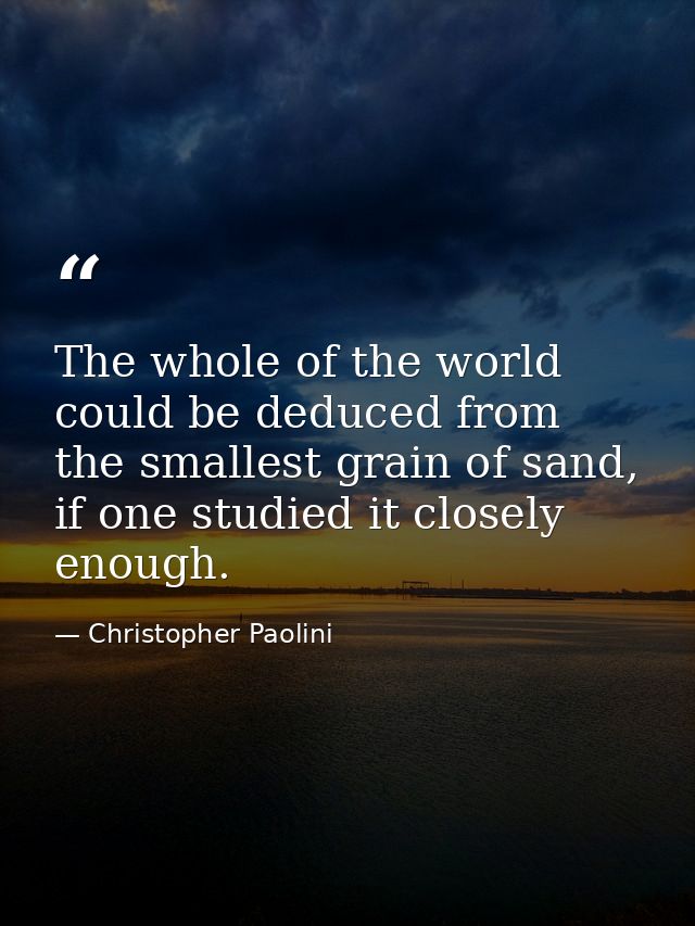 The whole of the world could be deduced from the smallest grain of sand, if one studied it closely enough. — Christopher Paolini