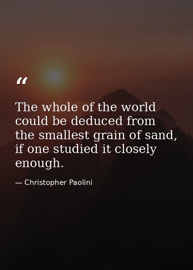The whole of the world could be deduced from the smallest grain of sand, if one studied it closely enough. — Christopher Paolini
