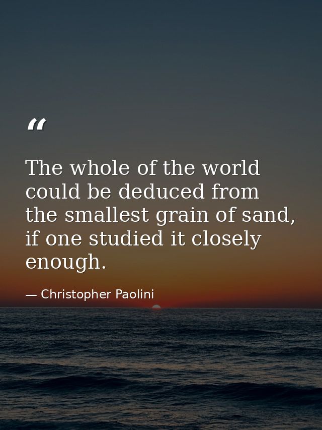 The whole of the world could be deduced from the smallest grain of sand, if one studied it closely enough. — Christopher Paolini