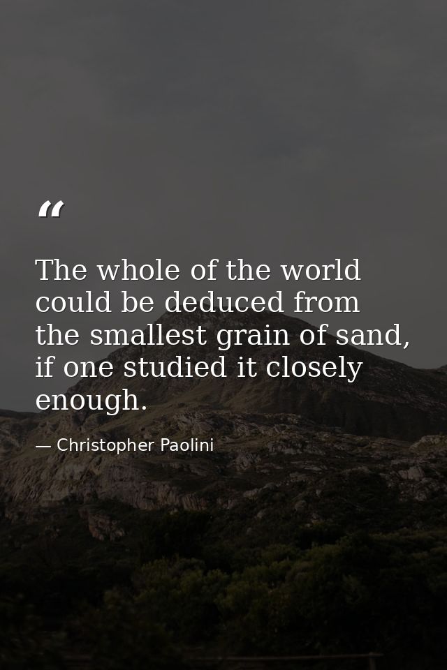 The whole of the world could be deduced from the smallest grain of sand, if one studied it closely enough. — Christopher Paolini