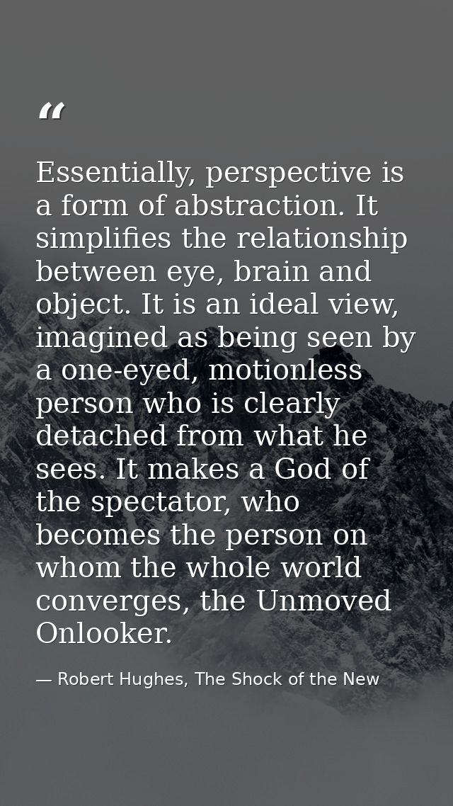 Essentially, perspective is a form of abstraction. It simplifies the relationship between eye, brain and object. It is a — Robert Hughes, The Shock of the New