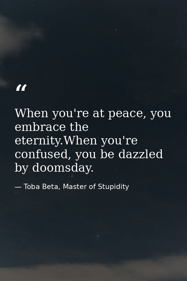 When you're at peace, you embrace the eternity.When you're confused, you be dazzled by doomsday. — Toba Beta, Master of Stupidity