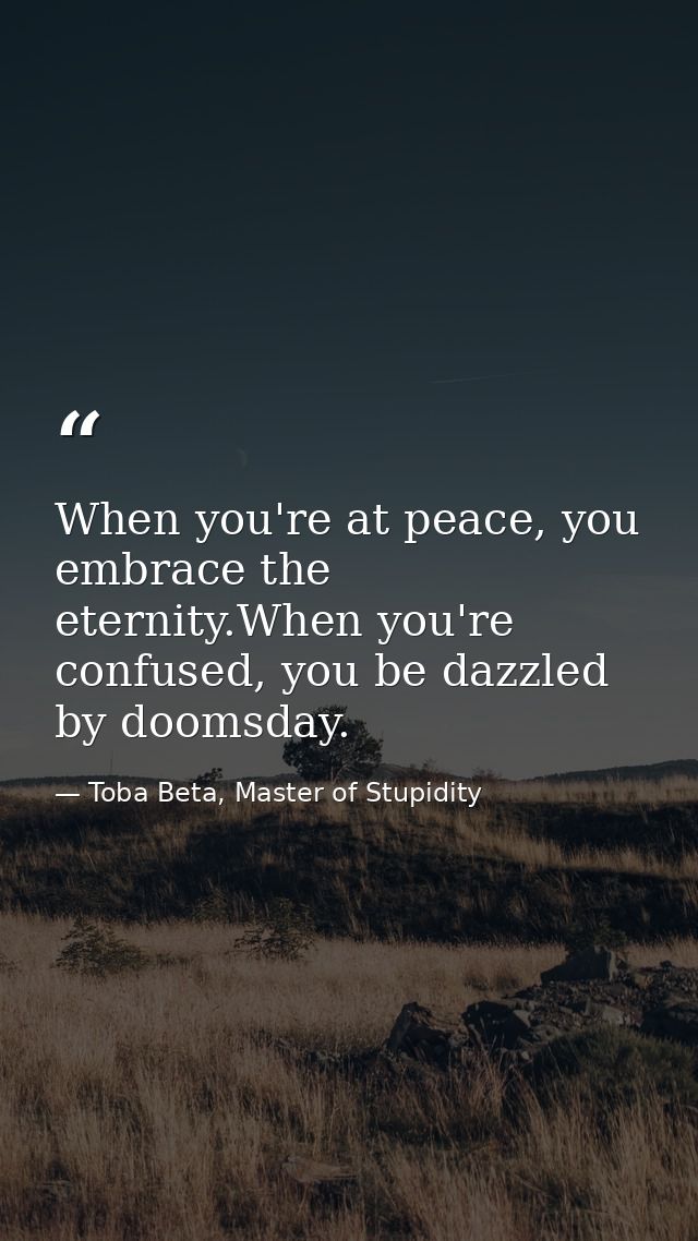 When you're at peace, you embrace the eternity.When you're confused, you be dazzled by doomsday. — Toba Beta, Master of Stupidity