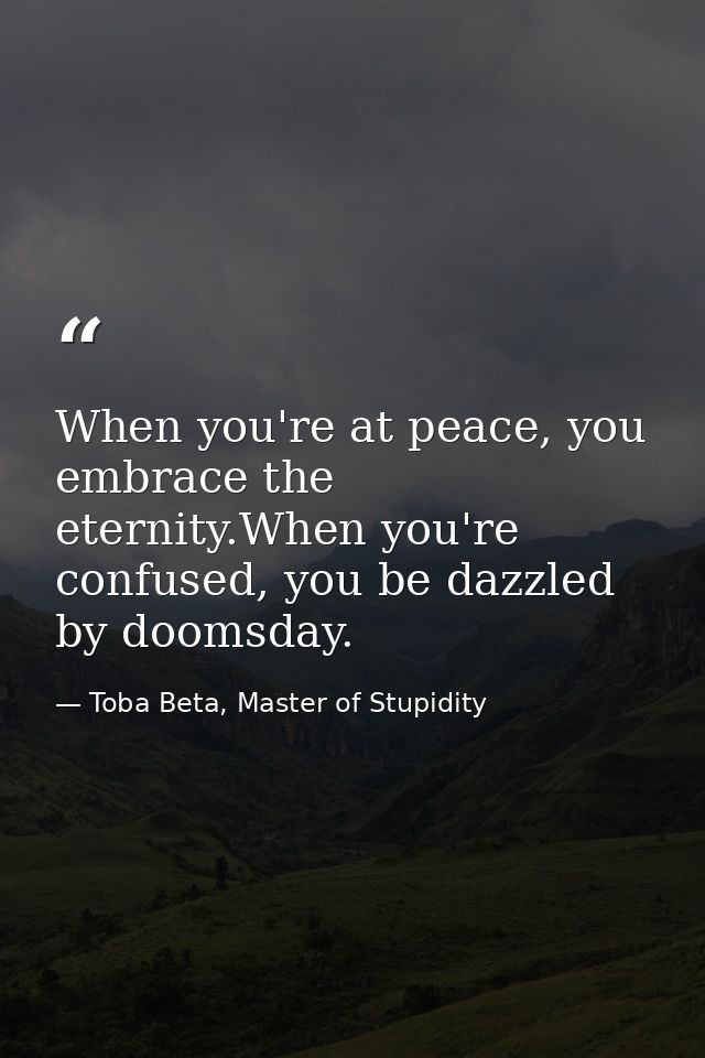 When you're at peace, you embrace the eternity.When you're confused, you be dazzled by doomsday. — Toba Beta, Master of Stupidity