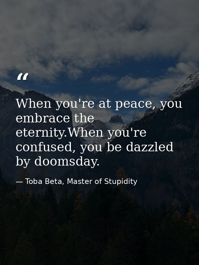 When you're at peace, you embrace the eternity.When you're confused, you be dazzled by doomsday. — Toba Beta, Master of Stupidity