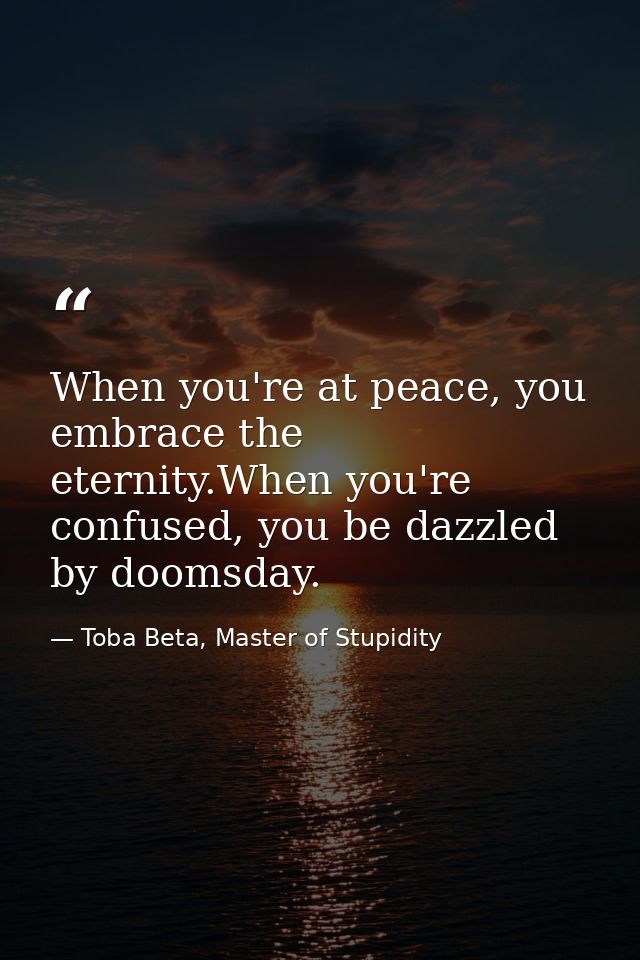 When you're at peace, you embrace the eternity.When you're confused, you be dazzled by doomsday. — Toba Beta, Master of Stupidity