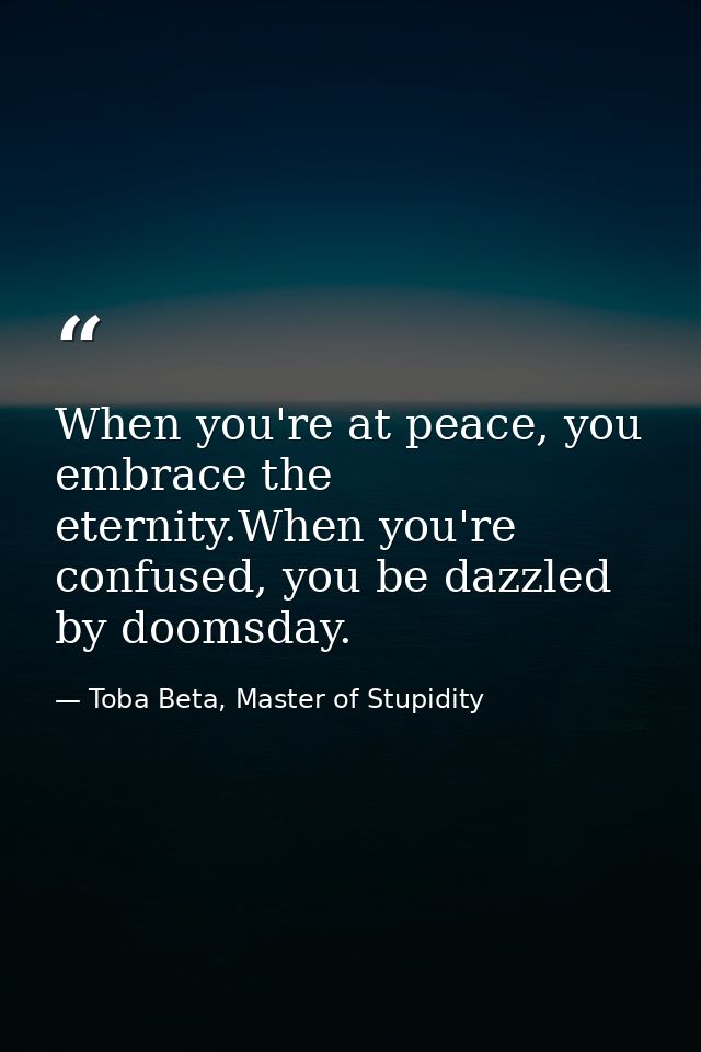 When you're at peace, you embrace the eternity.When you're confused, you be dazzled by doomsday. — Toba Beta, Master of Stupidity